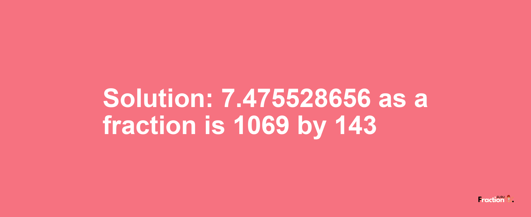 Solution:7.475528656 as a fraction is 1069/143